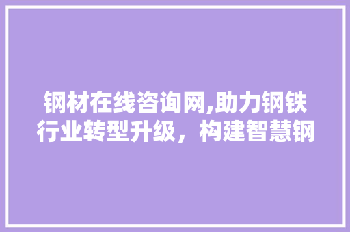 钢材在线咨询网,助力钢铁行业转型升级，构建智慧钢铁生态圈