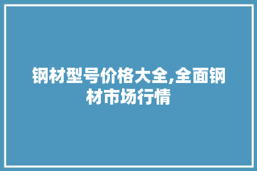 钢材型号价格大全,全面钢材市场行情