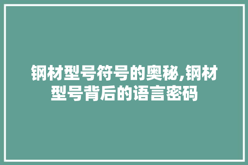 钢材型号符号的奥秘,钢材型号背后的语言密码