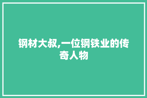 钢材大叔,一位钢铁业的传奇人物