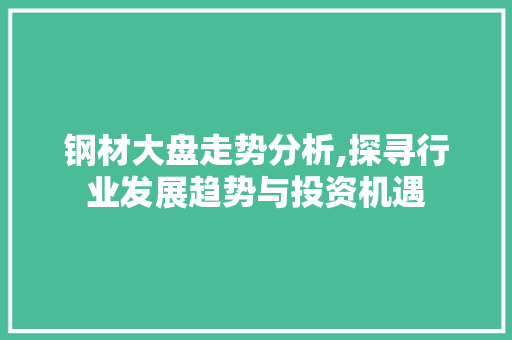 钢材大盘走势分析,探寻行业发展趋势与投资机遇