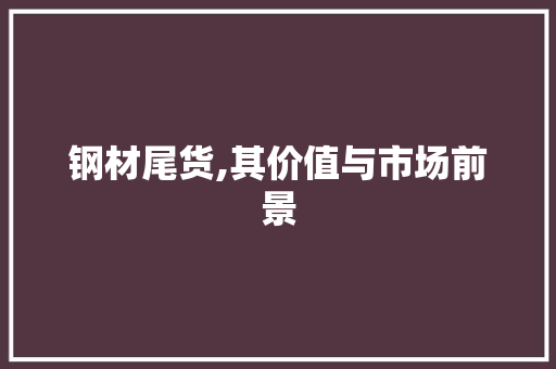 钢材尾货,其价值与市场前景