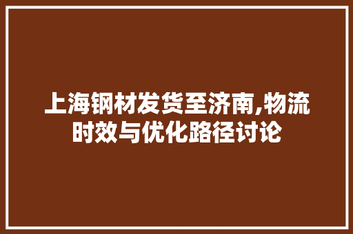 上海钢材发货至济南,物流时效与优化路径讨论