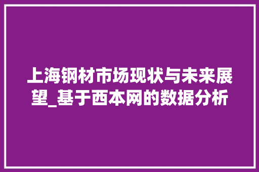 上海钢材市场现状与未来展望_基于西本网的数据分析 庭院装修