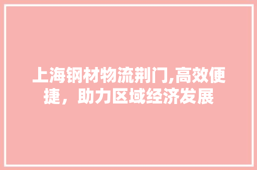 上海钢材物流荆门,高效便捷，助力区域经济发展 景观设计