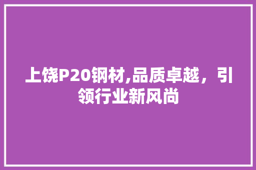 上饶P20钢材,品质卓越，引领行业新风尚 隔断设计