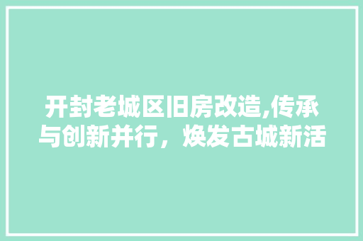 开封老城区旧房改造,传承与创新并行，焕发古城新活力
