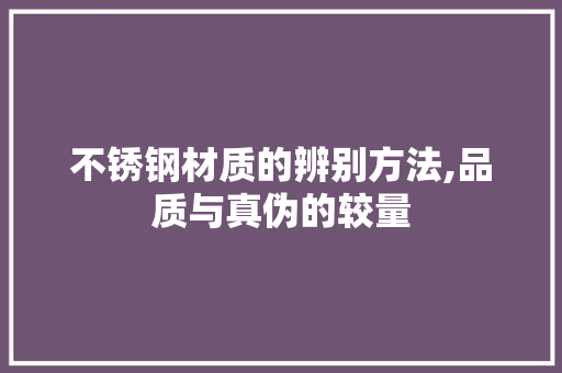 不锈钢材质的辨别方法,品质与真伪的较量