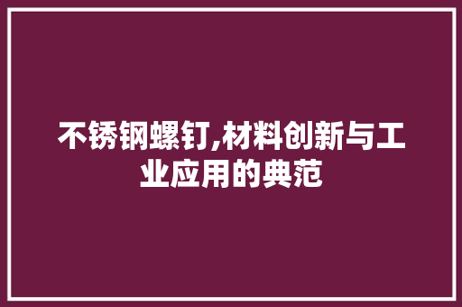 不锈钢螺钉,材料创新与工业应用的典范 门窗装修 不锈钢螺钉,材料创新与工业应用的典范 门窗装修