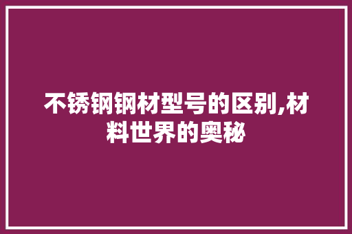不锈钢钢材型号的区别,材料世界的奥秘