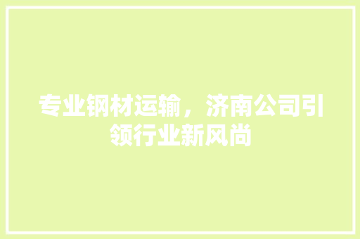 专业钢材运输，济南公司引领行业新风尚 装修攻略