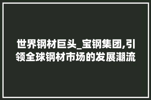 世界钢材巨头_宝钢集团,引领全球钢材市场的发展潮流