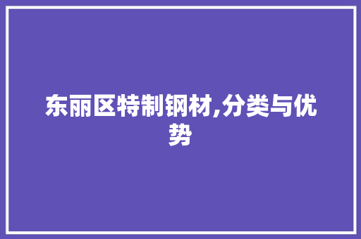 东丽区特制钢材,分类与优势