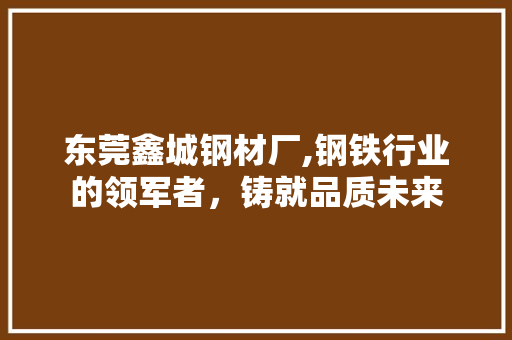 东莞鑫城钢材厂,钢铁行业的领军者，铸就品质未来