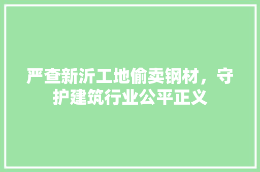 严查新沂工地偷卖钢材，守护建筑行业公平正义