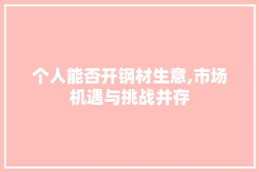 个人能否开钢材生意,市场机遇与挑战并存