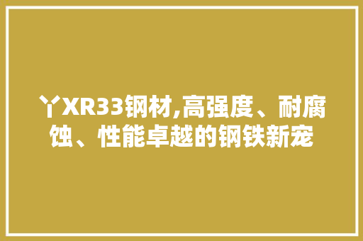 丫XR33钢材,高强度、耐腐蚀、性能卓越的钢铁新宠