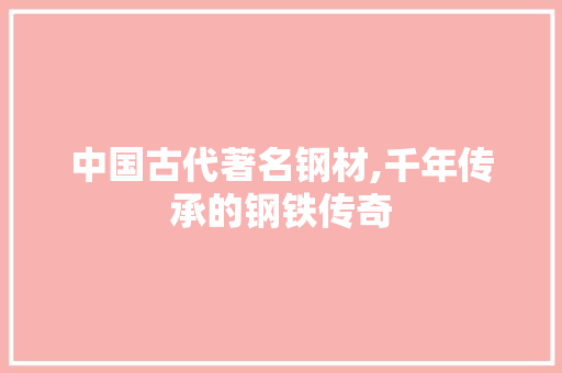 中国古代著名钢材,千年传承的钢铁传奇