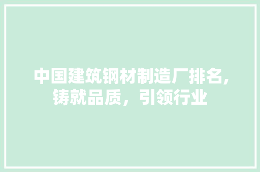中国建筑钢材制造厂排名,铸就品质，引领行业