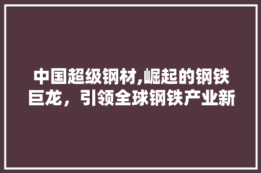 中国超级钢材,崛起的钢铁巨龙，引领全球钢铁产业新潮流