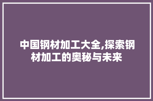 中国钢材加工大全,探索钢材加工的奥秘与未来