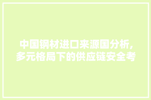 中国钢材进口来源国分析,多元格局下的供应链安全考量