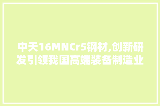 中天16MNCr5钢材,创新研发引领我国高端装备制造业发展 装修攻略