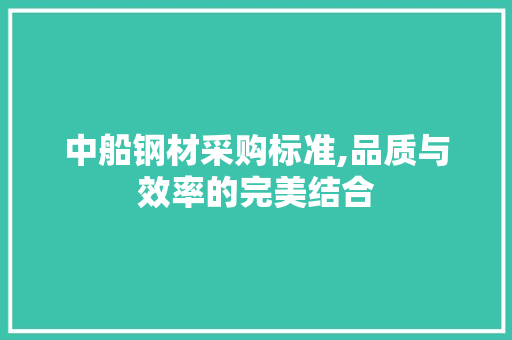 中船钢材采购标准,品质与效率的完美结合
