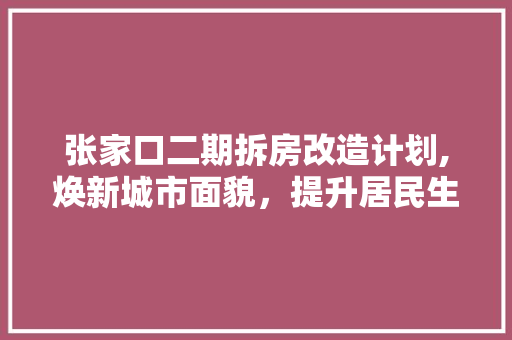 张家口二期拆房改造计划,焕新城市面貌，提升居民生活品质