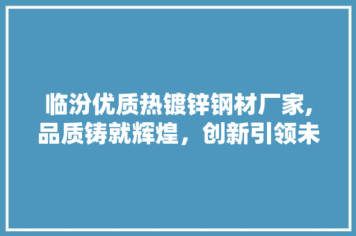 临汾优质热镀锌钢材厂家,品质铸就辉煌，创新引领未来
