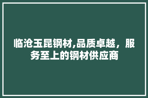 临沧玉昆钢材,品质卓越，服务至上的钢材供应商