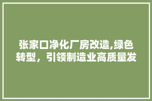 张家口净化厂房改造,绿色转型，引领制造业高质量发展
