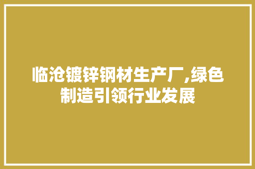 临沧镀锌钢材生产厂,绿色制造引领行业发展