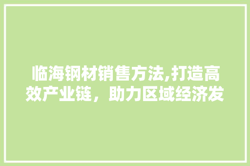 临海钢材销售方法,打造高效产业链，助力区域经济发展