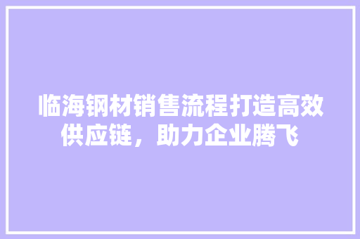 临海钢材销售流程打造高效供应链，助力企业腾飞
