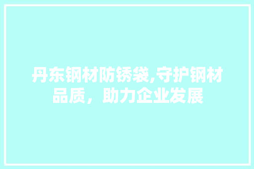 丹东钢材防锈袋,守护钢材品质，助力企业发展