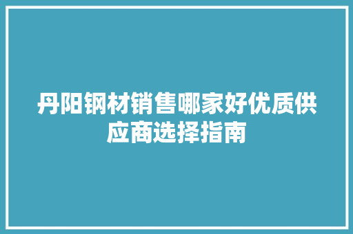 丹阳钢材销售哪家好优质供应商选择指南