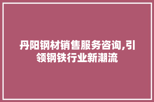 丹阳钢材销售服务咨询,引领钢铁行业新潮流