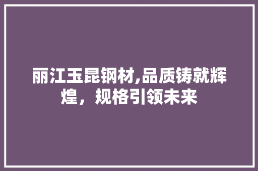 丽江玉昆钢材,品质铸就辉煌，规格引领未来