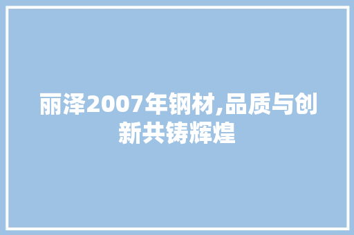 丽泽2007年钢材,品质与创新共铸辉煌