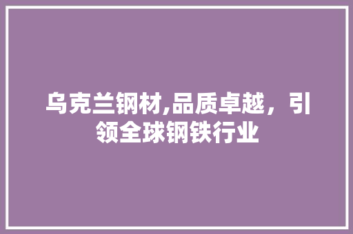 乌克兰钢材,品质卓越，引领全球钢铁行业