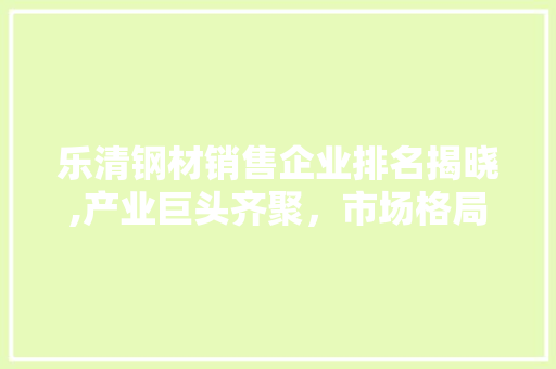 乐清钢材销售企业排名揭晓,产业巨头齐聚，市场格局日益成熟