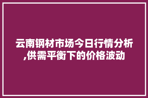 云南钢材市场今日行情分析,供需平衡下的价格波动