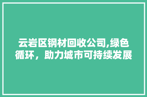 云岩区钢材回收公司,绿色循环，助力城市可持续发展