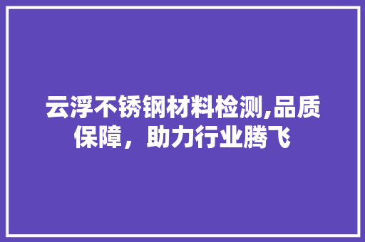 云浮不锈钢材料检测,品质保障，助力行业腾飞