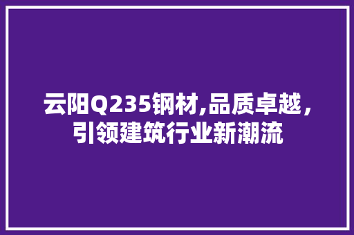 云阳Q235钢材,品质卓越，引领建筑行业新潮流 建筑设计