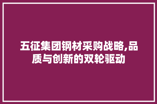 五征集团钢材采购战略,品质与创新的双轮驱动