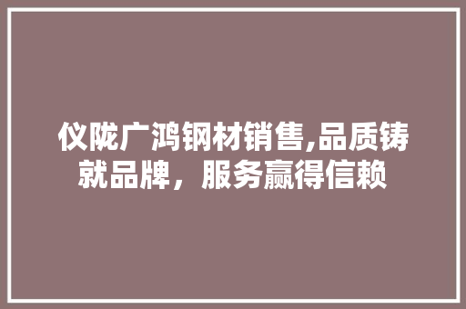 仪陇广鸿钢材销售,品质铸就品牌，服务赢得信赖 门窗装修