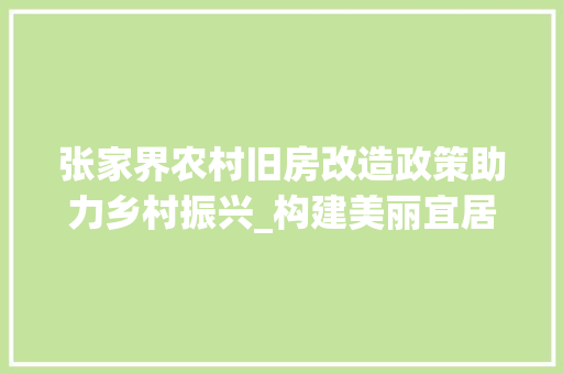 张家界农村旧房改造政策助力乡村振兴_构建美丽宜居新家园