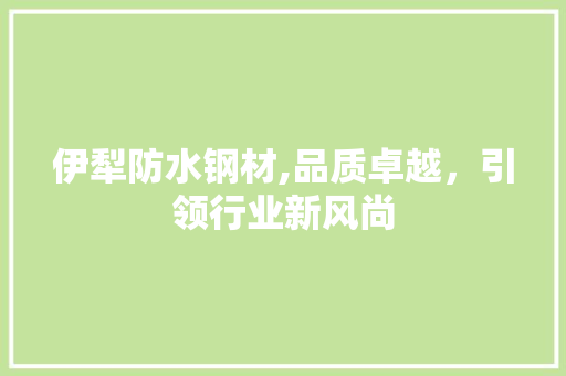 伊犁防水钢材,品质卓越，引领行业新风尚 墙面装饰